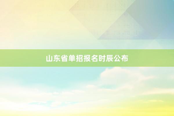 山东省单招报名时辰公布
