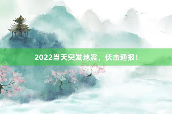 2022当天突发地震，伏击通报！